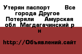 Утерян паспорт.  . - Все города Другое » Потеряли   . Амурская обл.,Магдагачинский р-н